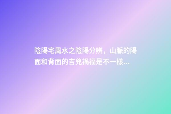陰陽宅風水之陰陽分辨，山脈的陽面和背面的吉兇禍福是不一樣的！